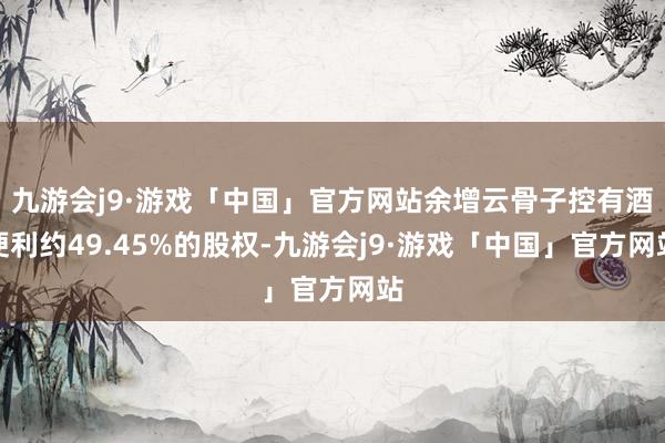 九游会j9·游戏「中国」官方网站余增云骨子控有酒便利约49.45%的股权-九游会j9·游戏「中国」官方网站
