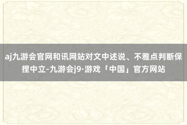 aj九游会官网和讯网站对文中述说、不雅点判断保捏中立-九游会j9·游戏「中国」官方网站