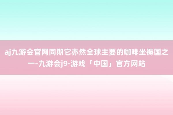 aj九游会官网同期它亦然全球主要的咖啡坐褥国之一-九游会j9·游戏「中国」官方网站
