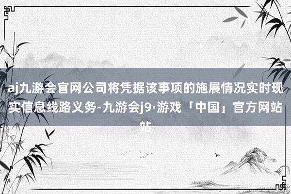 aj九游会官网公司将凭据该事项的施展情况实时现实信息线路义务-九游会j9·游戏「中国」官方网站