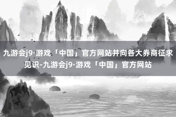 九游会j9·游戏「中国」官方网站并向各大券商征求见识-九游会j9·游戏「中国」官方网站