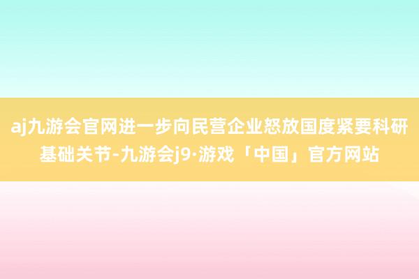 aj九游会官网进一步向民营企业怒放国度紧要科研基础关节-九游会j9·游戏「中国」官方网站