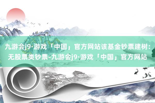 九游会j9·游戏「中国」官方网站该基金钞票建树：无股票类钞票-九游会j9·游戏「中国」官方网站