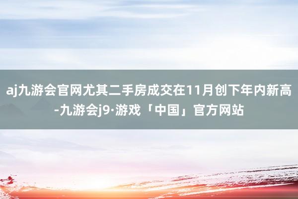 aj九游会官网尤其二手房成交在11月创下年内新高-九游会j9·游戏「中国」官方网站