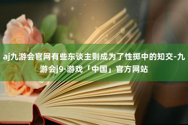 aj九游会官网有些东谈主则成为了性掷中的知交-九游会j9·游戏「中国」官方网站