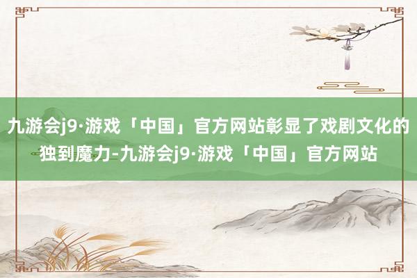 九游会j9·游戏「中国」官方网站彰显了戏剧文化的独到魔力-九游会j9·游戏「中国」官方网站