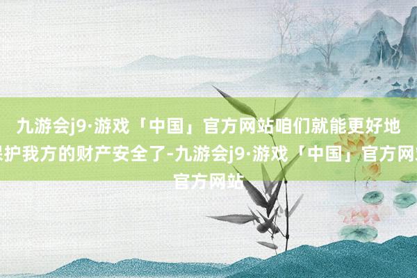 九游会j9·游戏「中国」官方网站咱们就能更好地保护我方的财产安全了-九游会j9·游戏「中国」官方网站