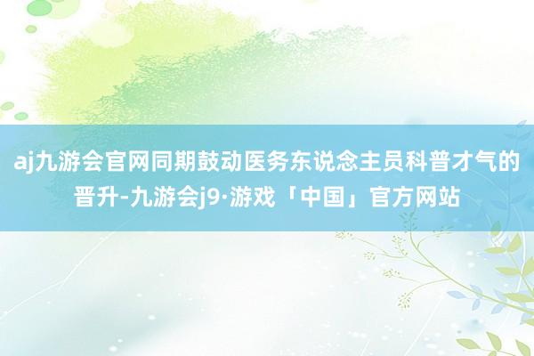 aj九游会官网同期鼓动医务东说念主员科普才气的晋升-九游会j9·游戏「中国」官方网站