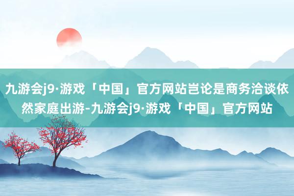 九游会j9·游戏「中国」官方网站岂论是商务洽谈依然家庭出游-九游会j9·游戏「中国」官方网站