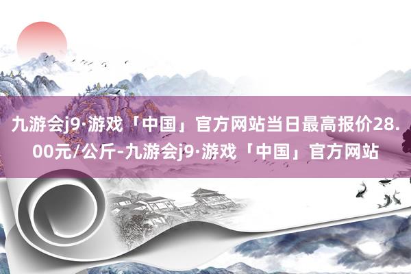 九游会j9·游戏「中国」官方网站当日最高报价28.00元/公斤-九游会j9·游戏「中国」官方网站