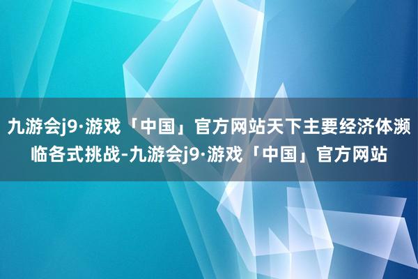 九游会j9·游戏「中国」官方网站天下主要经济体濒临各式挑战-九游会j9·游戏「中国」官方网站