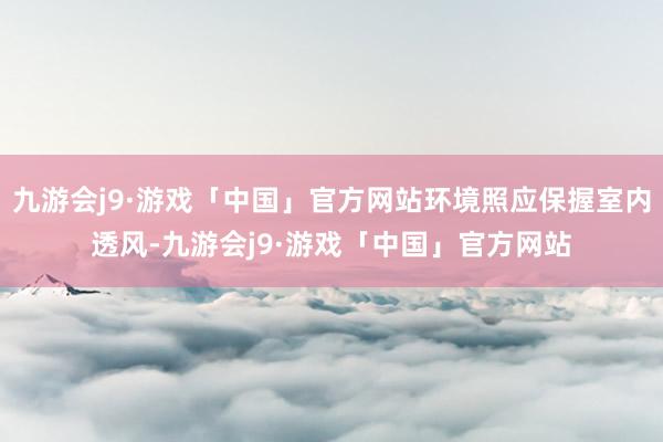 九游会j9·游戏「中国」官方网站环境照应保握室内透风-九游会j9·游戏「中国」官方网站