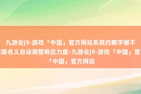 九游会j9·游戏「中国」官方网站系统约略字据不同说念路名义自动调整响应力度-九游会j9·游戏「中国」官方网站
