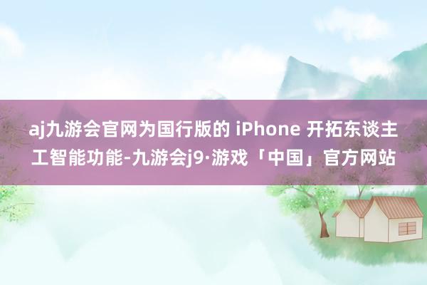 aj九游会官网为国行版的 iPhone 开拓东谈主工智能功能-九游会j9·游戏「中国」官方网站