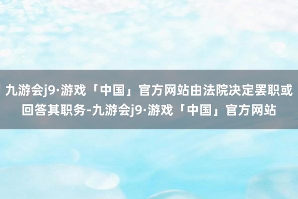 九游会j9·游戏「中国」官方网站由法院决定罢职或回答其职务-九游会j9·游戏「中国」官方网站