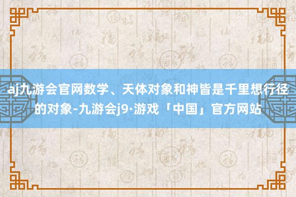 aj九游会官网数学、天体对象和神皆是千里想行径的对象-九游会j9·游戏「中国」官方网站
