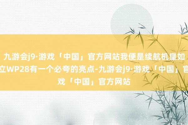 九游会j9·游戏「中国」官方网站我便是续航机皇如若说金立WP28有一个必夸的亮点-九游会j9·游戏「中国」官方网站