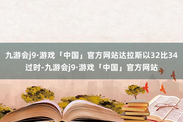 九游会j9·游戏「中国」官方网站达拉斯以32比34过时-九游会j9·游戏「中国」官方网站