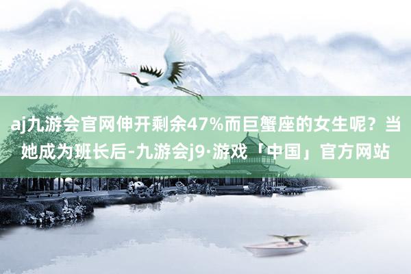 aj九游会官网伸开剩余47%而巨蟹座的女生呢？当她成为班长后-九游会j9·游戏「中国」官方网站