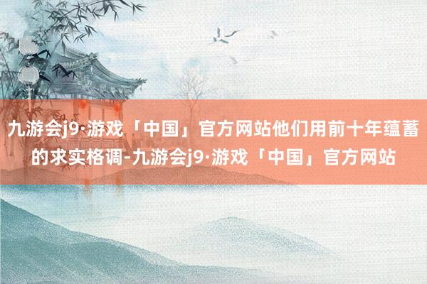 九游会j9·游戏「中国」官方网站他们用前十年蕴蓄的求实格调-九游会j9·游戏「中国」官方网站