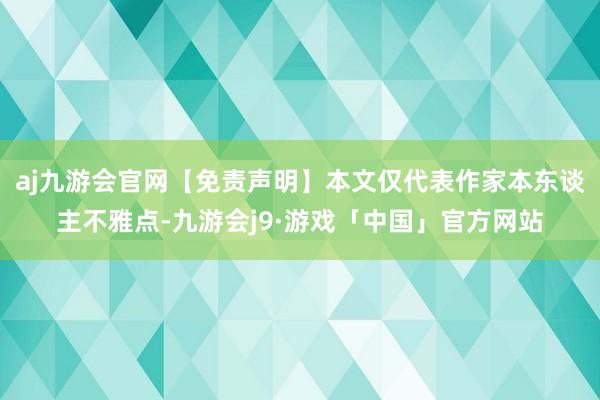 aj九游会官网【免责声明】本文仅代表作家本东谈主不雅点-九游会j9·游戏「中国」官方网站