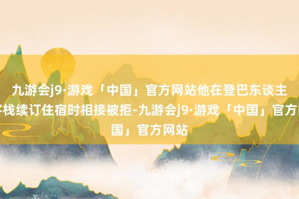 九游会j9·游戏「中国」官方网站他在登巴东谈主皮客栈续订住宿时相接被拒-九游会j9·游戏「中国」官方网站