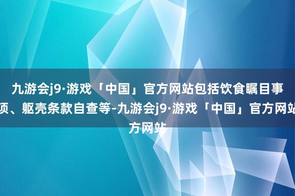 九游会j9·游戏「中国」官方网站包括饮食瞩目事项、躯壳条款自查等-九游会j9·游戏「中国」官方网站