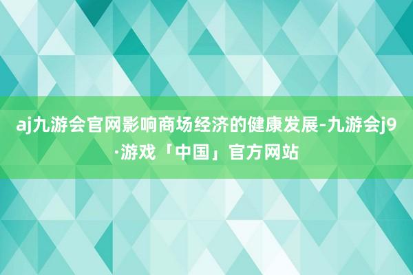 aj九游会官网影响商场经济的健康发展-九游会j9·游戏「中国」官方网站