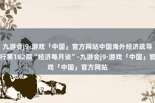 九游会j9·游戏「中国」官方网站中国海外经济疏导中心举行第182期“经济每月谈”-九游会j9·游戏「中国」官方网站