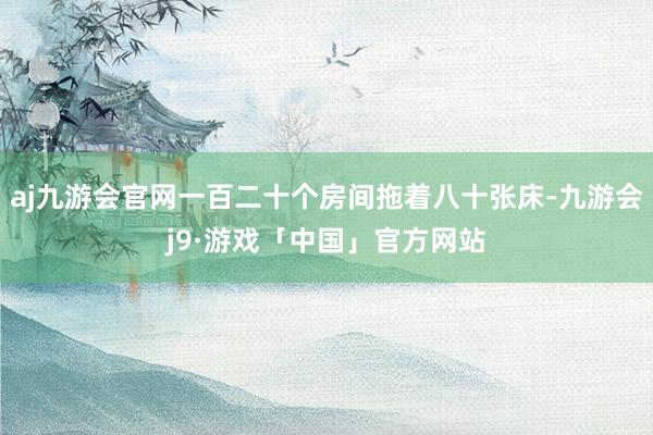 aj九游会官网一百二十个房间拖着八十张床-九游会j9·游戏「中国」官方网站