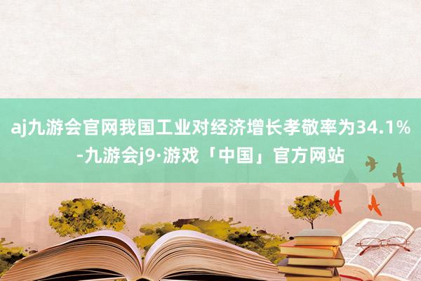 aj九游会官网我国工业对经济增长孝敬率为34.1%-九游会j9·游戏「中国」官方网站