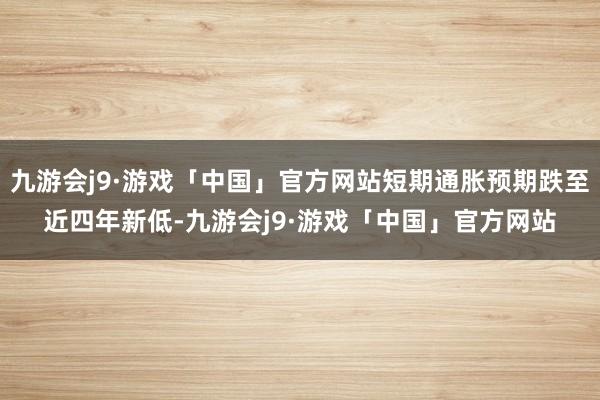 九游会j9·游戏「中国」官方网站短期通胀预期跌至近四年新低-九游会j9·游戏「中国」官方网站