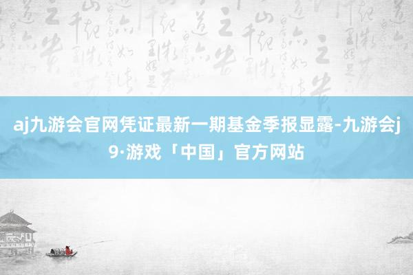 aj九游会官网凭证最新一期基金季报显露-九游会j9·游戏「中国」官方网站
