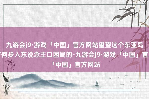 九游会j9·游戏「中国」官方网站望望这个东亚岛国事若何步入东说念主口困局的-九游会j9·游戏「中国」官方网站
