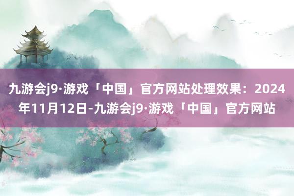 九游会j9·游戏「中国」官方网站处理效果：2024年11月12日-九游会j9·游戏「中国」官方网站