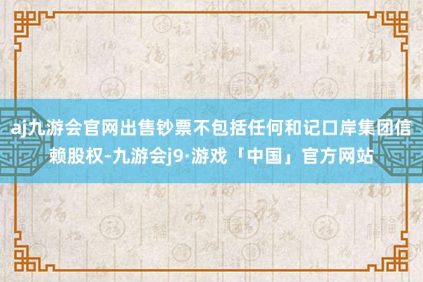 aj九游会官网出售钞票不包括任何和记口岸集团信赖股权-九游会j9·游戏「中国」官方网站