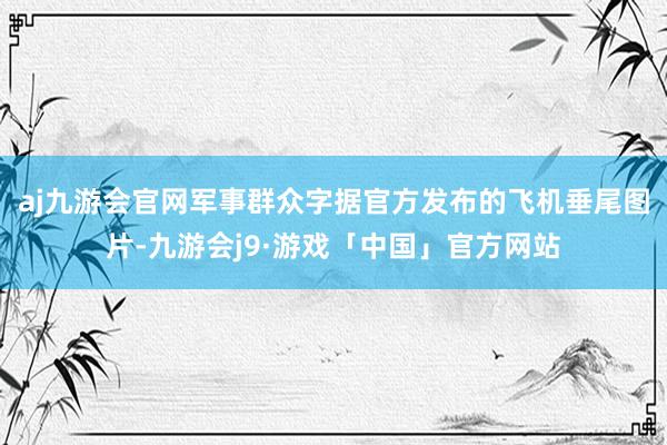 aj九游会官网军事群众字据官方发布的飞机垂尾图片-九游会j9·游戏「中国」官方网站