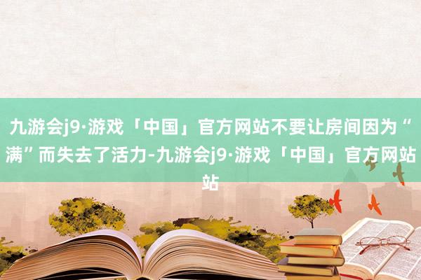 九游会j9·游戏「中国」官方网站不要让房间因为“满”而失去了活力-九游会j9·游戏「中国」官方网站