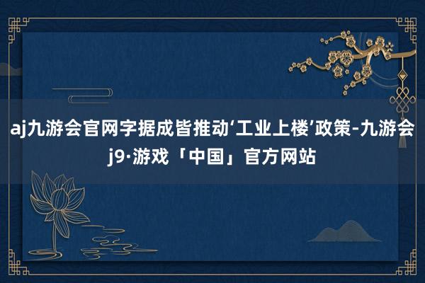 aj九游会官网字据成皆推动‘工业上楼’政策-九游会j9·游戏「中国」官方网站
