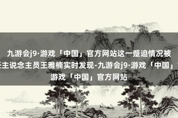 九游会j9·游戏「中国」官方网站这一蹙迫情况被当班责任主说念主员王雅楠实时发现-九游会j9·游戏「中国」官方网站