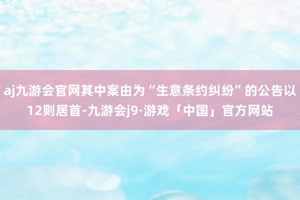 aj九游会官网其中案由为“生意条约纠纷”的公告以12则居首-九游会j9·游戏「中国」官方网站