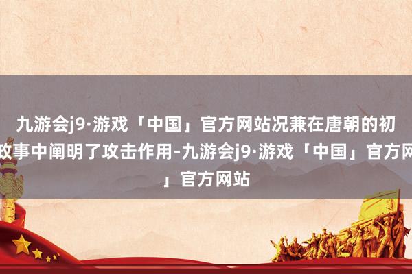 九游会j9·游戏「中国」官方网站况兼在唐朝的初期政事中阐明了攻击作用-九游会j9·游戏「中国」官方网站