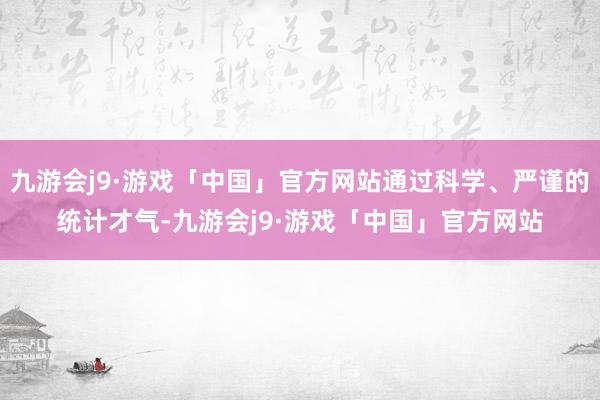 九游会j9·游戏「中国」官方网站通过科学、严谨的统计才气-九游会j9·游戏「中国」官方网站
