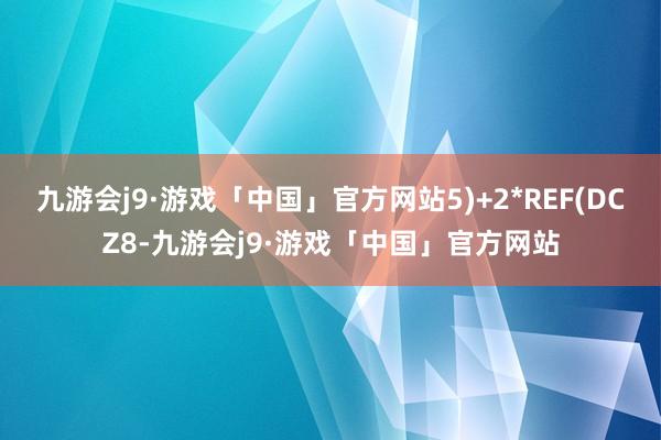 九游会j9·游戏「中国」官方网站5)+2*REF(DCZ8-九游会j9·游戏「中国」官方网站