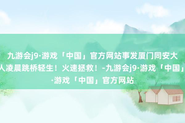 九游会j9·游戏「中国」官方网站事发厦门同安大桥!一男人凌晨跳桥轻生!火速拯救!-九游会j9·游戏「中国」官方网站