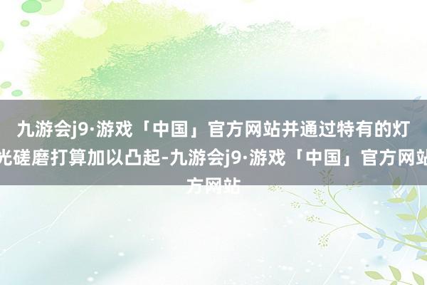 九游会j9·游戏「中国」官方网站并通过特有的灯光磋磨打算加以凸起-九游会j9·游戏「中国」官方网站