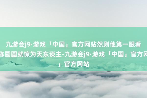 九游会j9·游戏「中国」官方网站然则他第一眼看到陈圆圆就惊为天东谈主-九游会j9·游戏「中国」官方网站