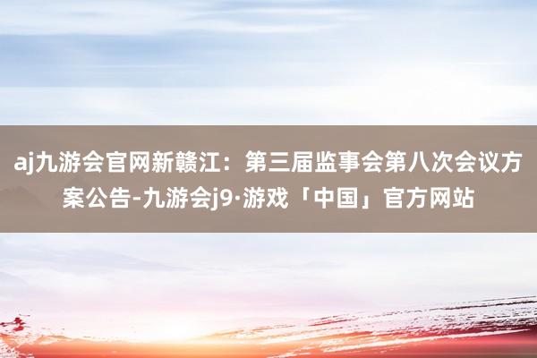 aj九游会官网新赣江：第三届监事会第八次会议方案公告-九游会j9·游戏「中国」官方网站