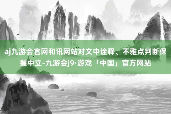 aj九游会官网和讯网站对文中诠释、不雅点判断保握中立-九游会j9·游戏「中国」官方网站